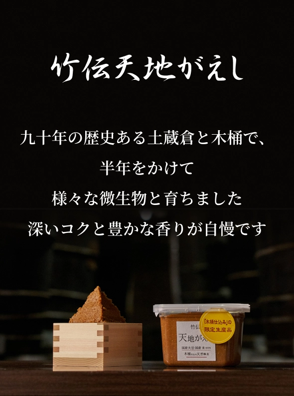 竹伝天地がえし 九十年の歴史ある土蔵倉と木桶で、半年をかけて様々な微生物と育ちました 深いコクと豊かな香りが自慢です